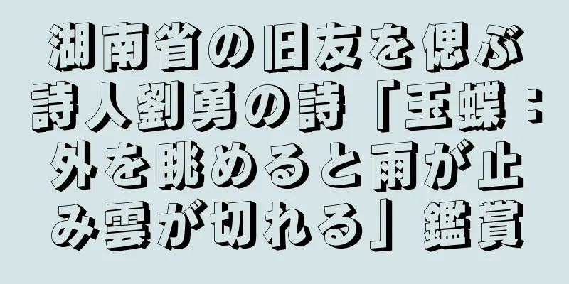 湖南省の旧友を偲ぶ詩人劉勇の詩「玉蝶：外を眺めると雨が止み雲が切れる」鑑賞
