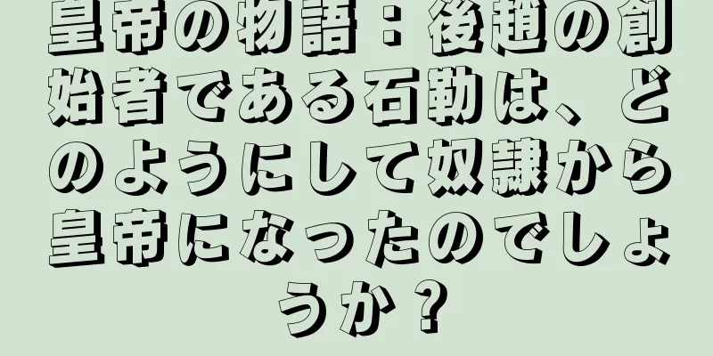 皇帝の物語：後趙の創始者である石勒は、どのようにして奴隷から皇帝になったのでしょうか？