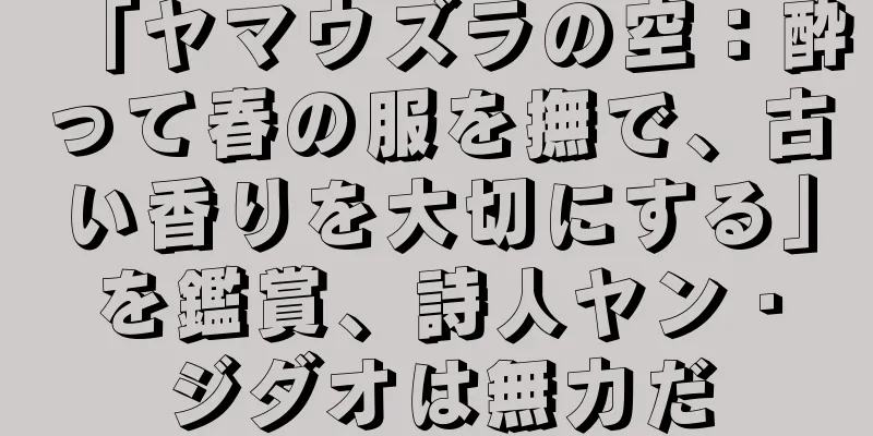 「ヤマウズラの空：酔って春の服を撫で、古い香りを大切にする」を鑑賞、詩人ヤン・ジダオは無力だ