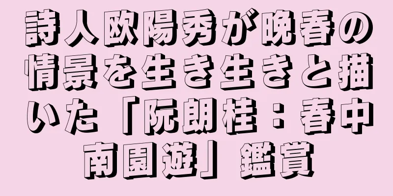 詩人欧陽秀が晩春の情景を生き生きと描いた「阮朗桂：春中南園遊」鑑賞