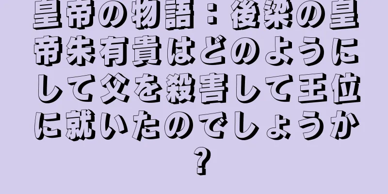皇帝の物語：後梁の皇帝朱有貴はどのようにして父を殺害して王位に就いたのでしょうか？