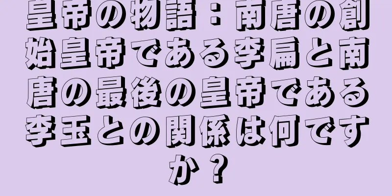 皇帝の物語：南唐の創始皇帝である李扁と南唐の最後の皇帝である李玉との関係は何ですか？