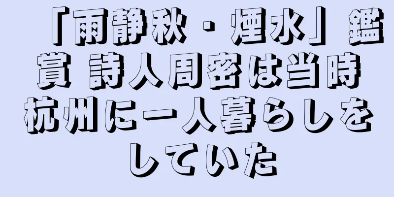 「雨静秋・煙水」鑑賞 詩人周密は当時杭州に一人暮らしをしていた