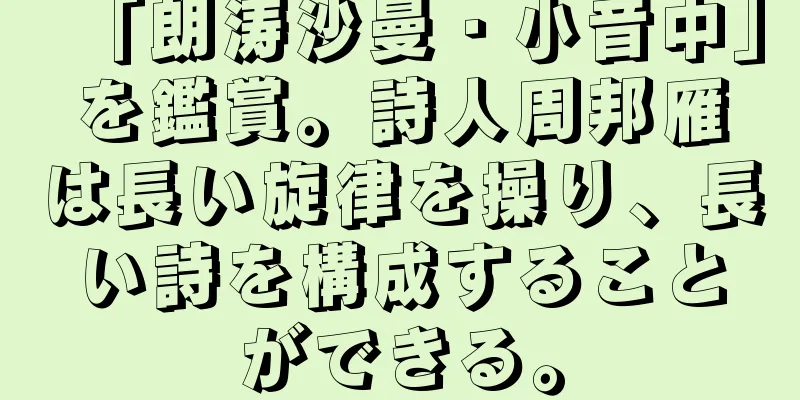 「朗涛沙曼・小音中」を鑑賞。詩人周邦雁は長い旋律を操り、長い詩を構成することができる。