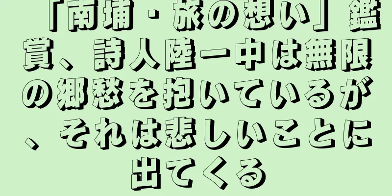 「南埔・旅の想い」鑑賞、詩人陸一中は無限の郷愁を抱いているが、それは悲しいことに出てくる