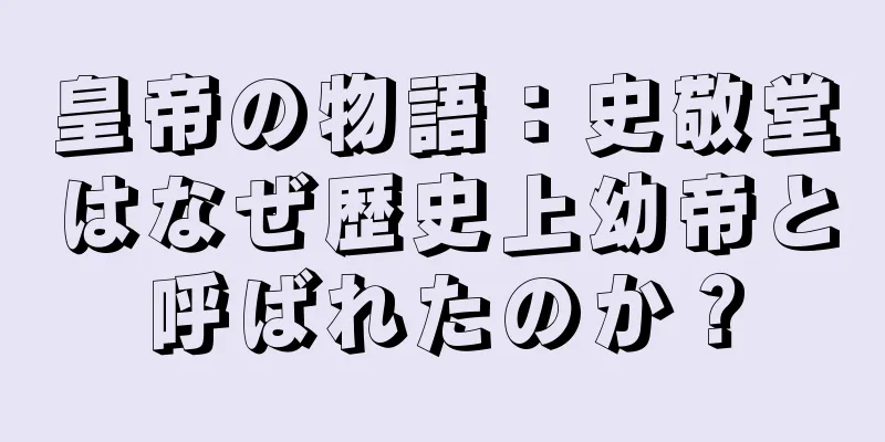 皇帝の物語：史敬堂はなぜ歴史上幼帝と呼ばれたのか？