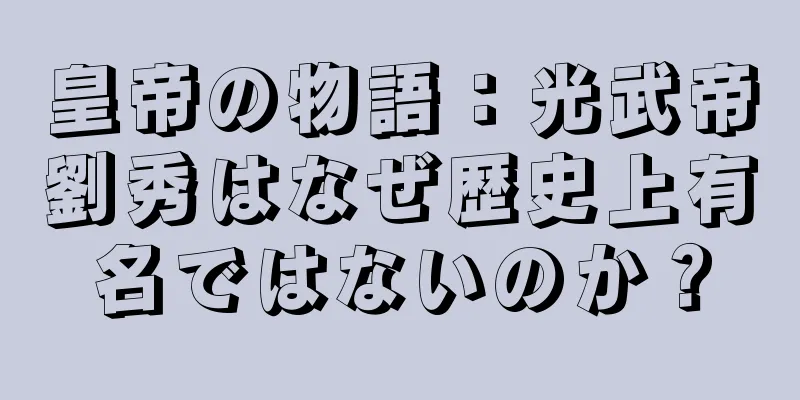 皇帝の物語：光武帝劉秀はなぜ歴史上有名ではないのか？