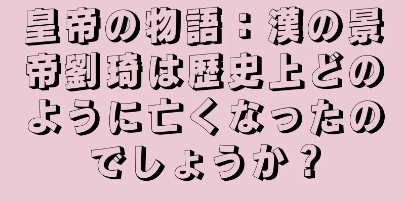 皇帝の物語：漢の景帝劉琦は歴史上どのように亡くなったのでしょうか？