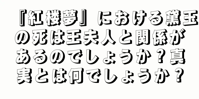 『紅楼夢』における黛玉の死は王夫人と関係があるのでしょうか？真実とは何でしょうか？