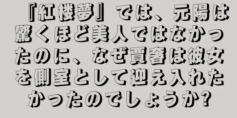 『紅楼夢』では、元陽は驚くほど美人ではなかったのに、なぜ賈奢は彼女を側室として迎え入れたかったのでしょうか?