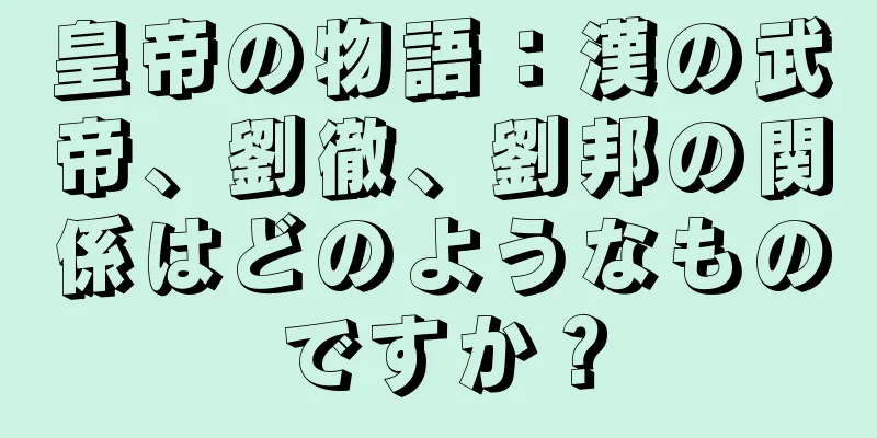 皇帝の物語：漢の武帝、劉徹、劉邦の関係はどのようなものですか？