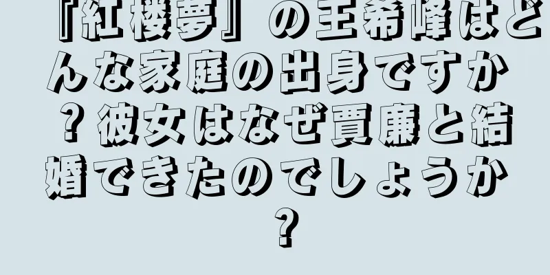 『紅楼夢』の王希峰はどんな家庭の出身ですか？彼女はなぜ賈廉と結婚できたのでしょうか？