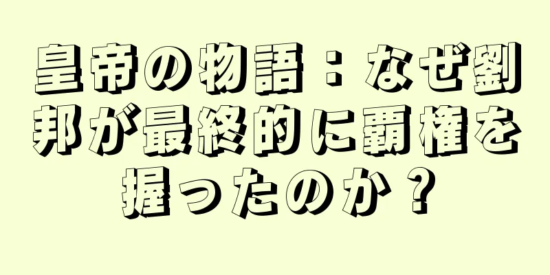 皇帝の物語：なぜ劉邦が最終的に覇権を握ったのか？