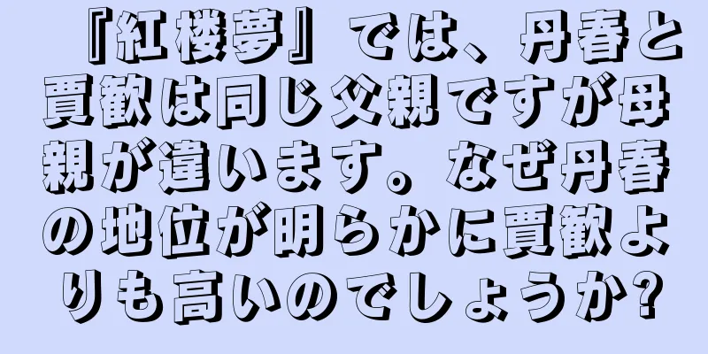 『紅楼夢』では、丹春と賈歓は同じ父親ですが母親が違います。なぜ丹春の地位が明らかに賈歓よりも高いのでしょうか?