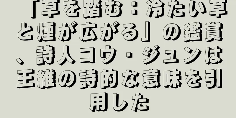 「草を踏む：冷たい草と煙が広がる」の鑑賞、詩人コウ・ジュンは王維の詩的な意味を引用した