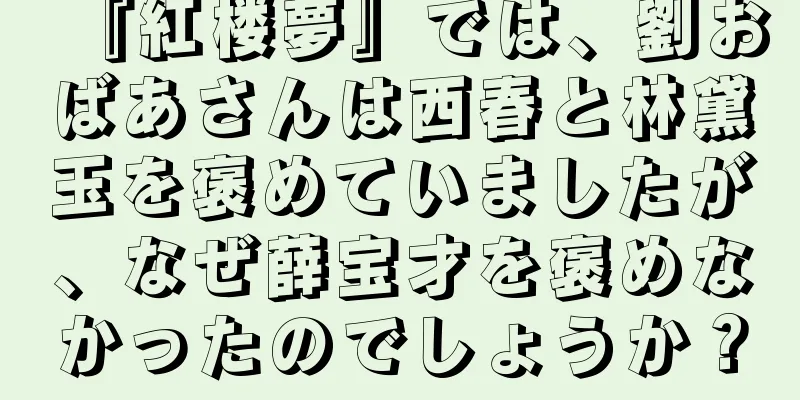 『紅楼夢』では、劉おばあさんは西春と林黛玉を褒めていましたが、なぜ薛宝才を褒めなかったのでしょうか？