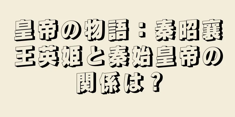 皇帝の物語：秦昭襄王英姫と秦始皇帝の関係は？