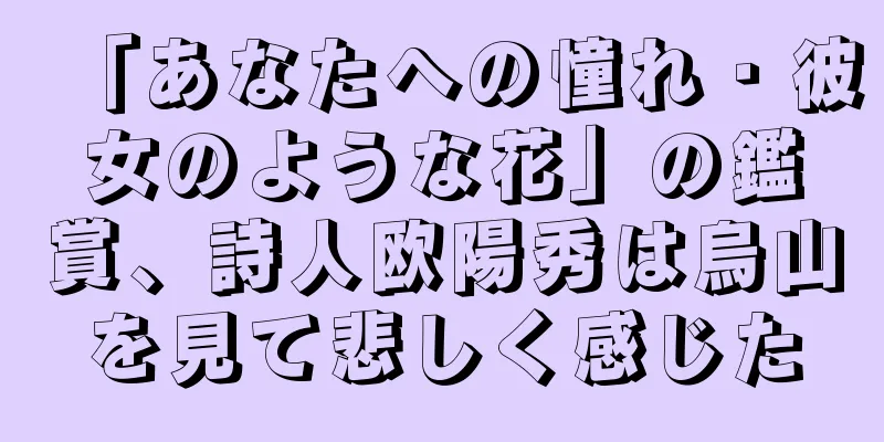 「あなたへの憧れ・彼女のような花」の鑑賞、詩人欧陽秀は烏山を見て悲しく感じた
