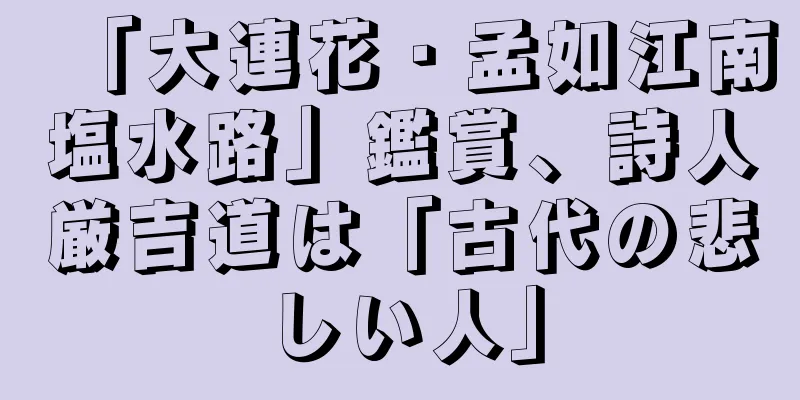 「大連花・孟如江南塩水路」鑑賞、詩人厳吉道は「古代の悲しい人」