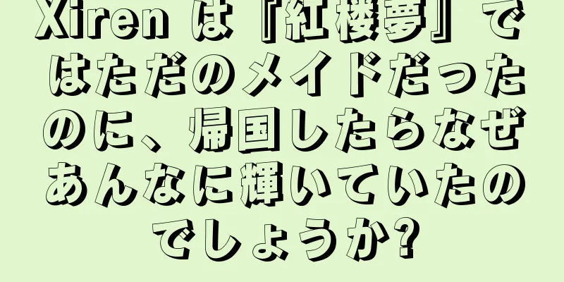 Xiren は『紅楼夢』ではただのメイドだったのに、帰国したらなぜあんなに輝いていたのでしょうか?
