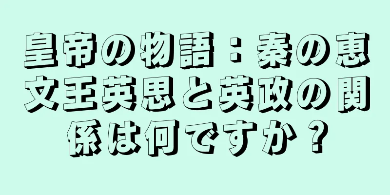 皇帝の物語：秦の恵文王英思と英政の関係は何ですか？