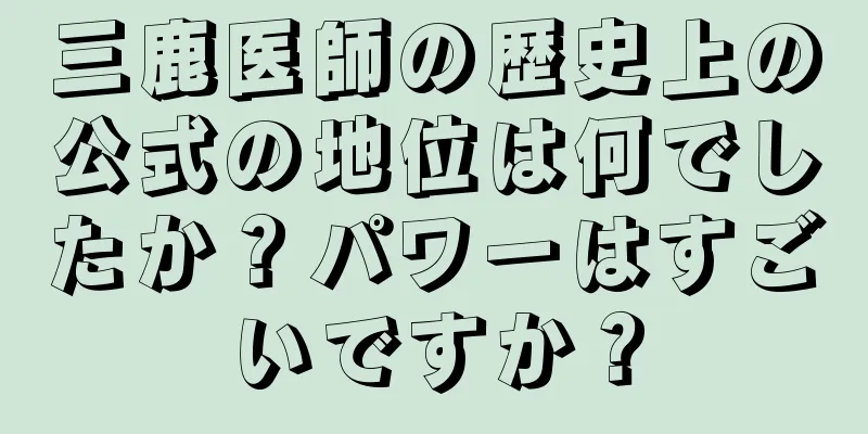 三鹿医師の歴史上の公式の地位は何でしたか？パワーはすごいですか？