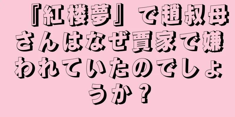 『紅楼夢』で趙叔母さんはなぜ賈家で嫌われていたのでしょうか？