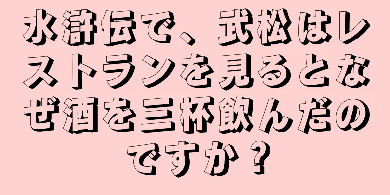 水滸伝で、武松はレストランを見るとなぜ酒を三杯飲んだのですか？