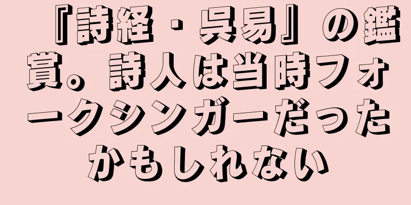 『詩経・呉易』の鑑賞。詩人は当時フォークシンガーだったかもしれない