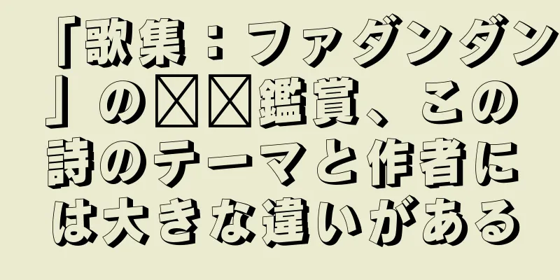 「歌集：ファダンダン」の​​鑑賞、この詩のテーマと作者には大きな違いがある
