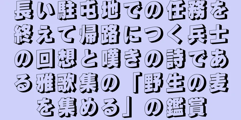 長い駐屯地での任務を終えて帰路につく兵士の回想と嘆きの詩である雅歌集の「野生の麦を集める」の鑑賞