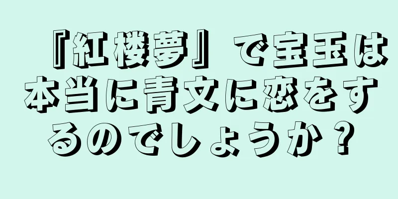 『紅楼夢』で宝玉は本当に青文に恋をするのでしょうか？