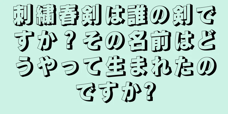 刺繍春剣は誰の剣ですか？その名前はどうやって生まれたのですか?