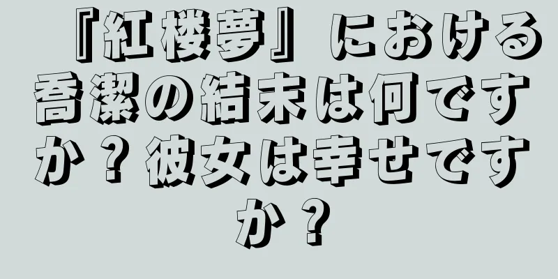 『紅楼夢』における喬潔の結末は何ですか？彼女は幸せですか？