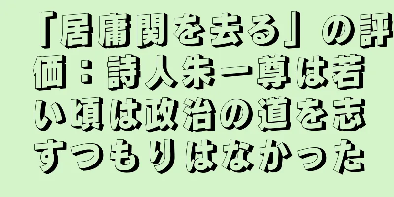 「居庸関を去る」の評価：詩人朱一尊は若い頃は政治の道を志すつもりはなかった