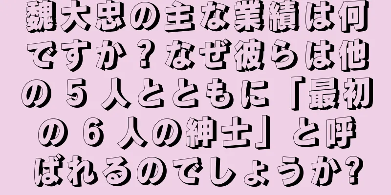 魏大忠の主な業績は何ですか？なぜ彼らは他の 5 人とともに「最初の 6 人の紳士」と呼ばれるのでしょうか?
