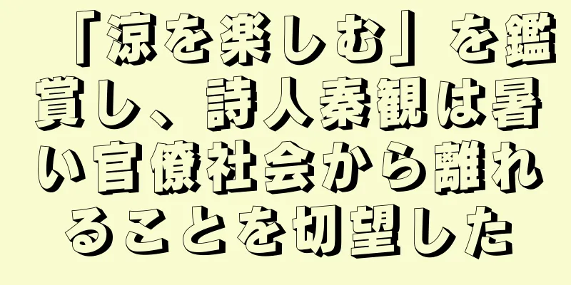 「涼を楽しむ」を鑑賞し、詩人秦観は暑い官僚社会から離れることを切望した