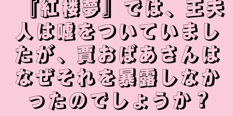 『紅楼夢』では、王夫人は嘘をついていましたが、賈おばあさんはなぜそれを暴露しなかったのでしょうか？
