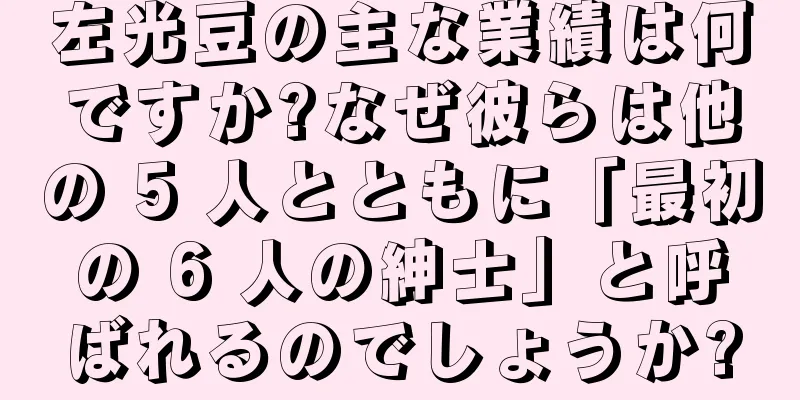 左光豆の主な業績は何ですか?なぜ彼らは他の 5 人とともに「最初の 6 人の紳士」と呼ばれるのでしょうか?