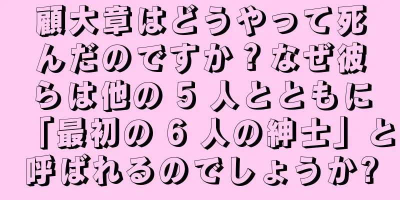 顧大章はどうやって死んだのですか？なぜ彼らは他の 5 人とともに「最初の 6 人の紳士」と呼ばれるのでしょうか?