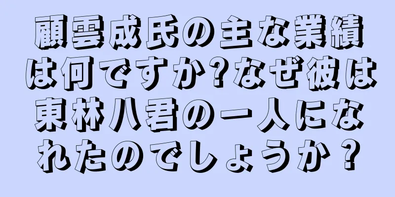 顧雲成氏の主な業績は何ですか?なぜ彼は東林八君の一人になれたのでしょうか？