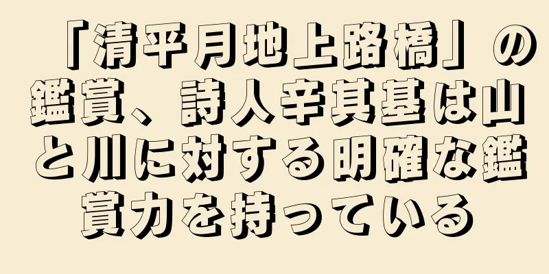 「清平月地上路橋」の鑑賞、詩人辛其基は山と川に対する明確な鑑賞力を持っている
