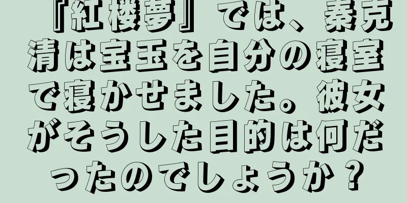『紅楼夢』では、秦克清は宝玉を自分の寝室で寝かせました。彼女がそうした目的は何だったのでしょうか？