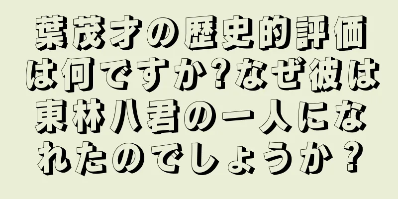 葉茂才の歴史的評価は何ですか?なぜ彼は東林八君の一人になれたのでしょうか？