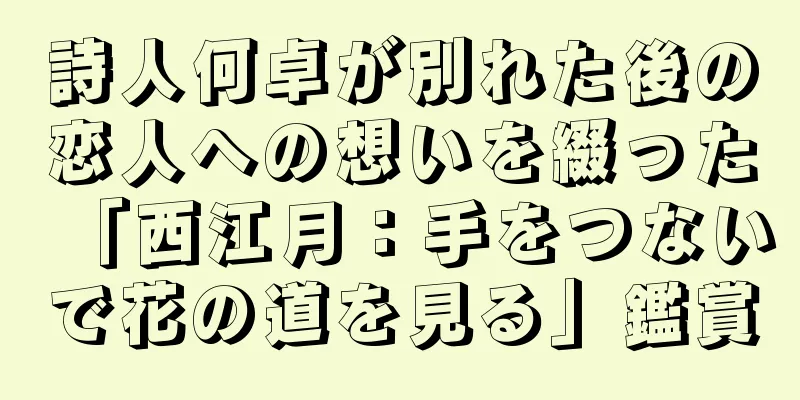 詩人何卓が別れた後の恋人への想いを綴った「西江月：手をつないで花の道を見る」鑑賞