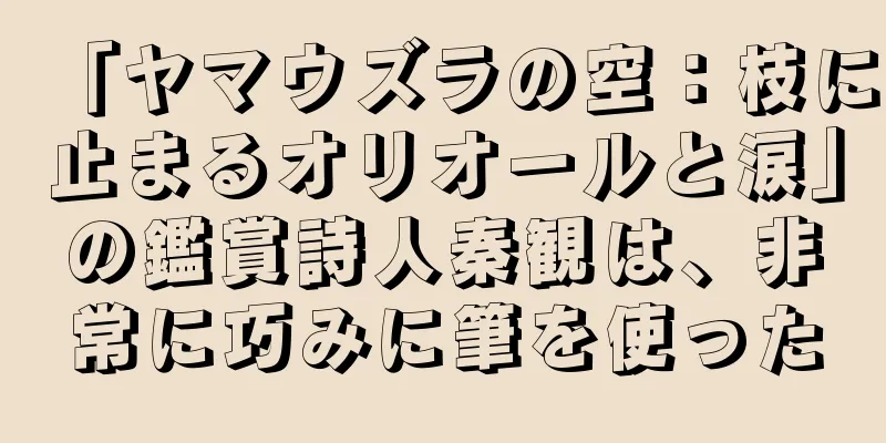 「ヤマウズラの空：枝に止まるオリオールと涙」の鑑賞詩人秦観は、非常に巧みに筆を使った