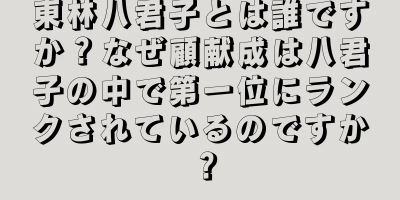 東林八君子とは誰ですか？なぜ顧献成は八君子の中で第一位にランクされているのですか？