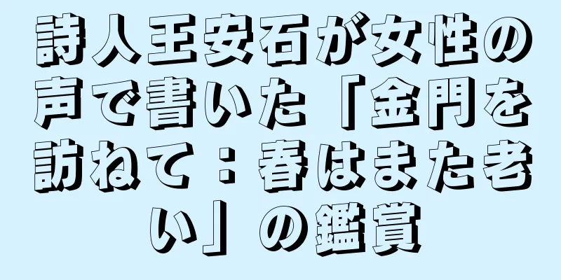 詩人王安石が女性の声で書いた「金門を訪ねて：春はまた老い」の鑑賞
