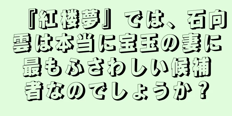 『紅楼夢』では、石向雲は本当に宝玉の妻に最もふさわしい候補者なのでしょうか？