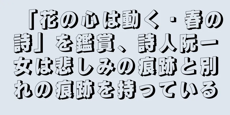 「花の心は動く・春の詩」を鑑賞、詩人阮一女は悲しみの痕跡と別れの痕跡を持っている